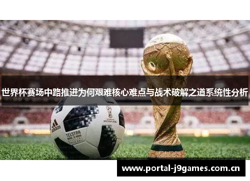 世界杯赛场中路推进为何艰难核心难点与战术破解之道系统性分析 世界杯赛场中路推进为何艰难核心难点与战术破解之道系统性分析