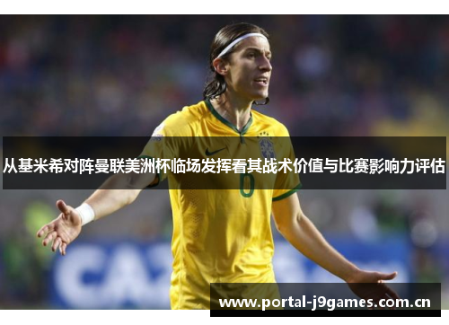 从基米希对阵曼联美洲杯临场发挥看其战术价值与比赛影响力评估