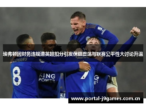 埃弗顿因财务违规遭英超扣分引发保级震荡与联赛公平性大讨论升温 埃弗顿因财务违规遭英超扣分引发保级震荡与联赛公平性大讨论升温