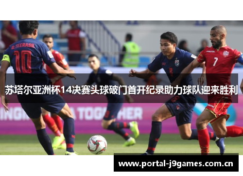 苏塔尔亚洲杯14决赛头球破门首开纪录助力球队迎来胜利 苏塔尔亚洲杯14决赛头球破门首开纪录助力球队迎来胜利